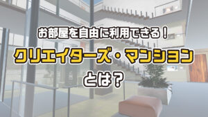 お部屋を自由に利用できる！クリエイターズ・マンションとは？