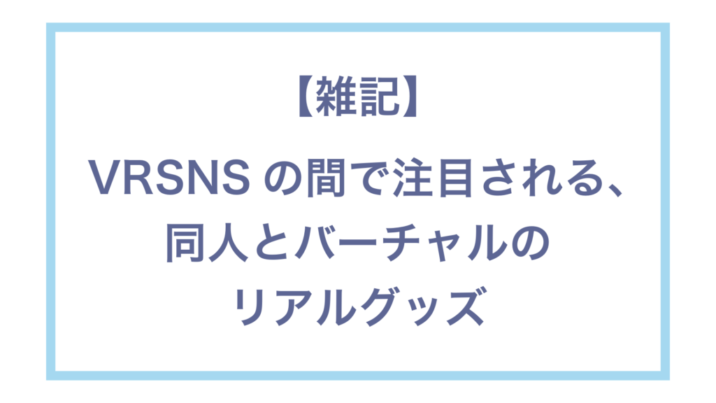 【雑記】VRSNSの間で注目される同人とバーチャルのリアルグッズ