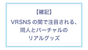 【雑記】VRSNSの間で注目される同人とバーチャルのリアルグッズ