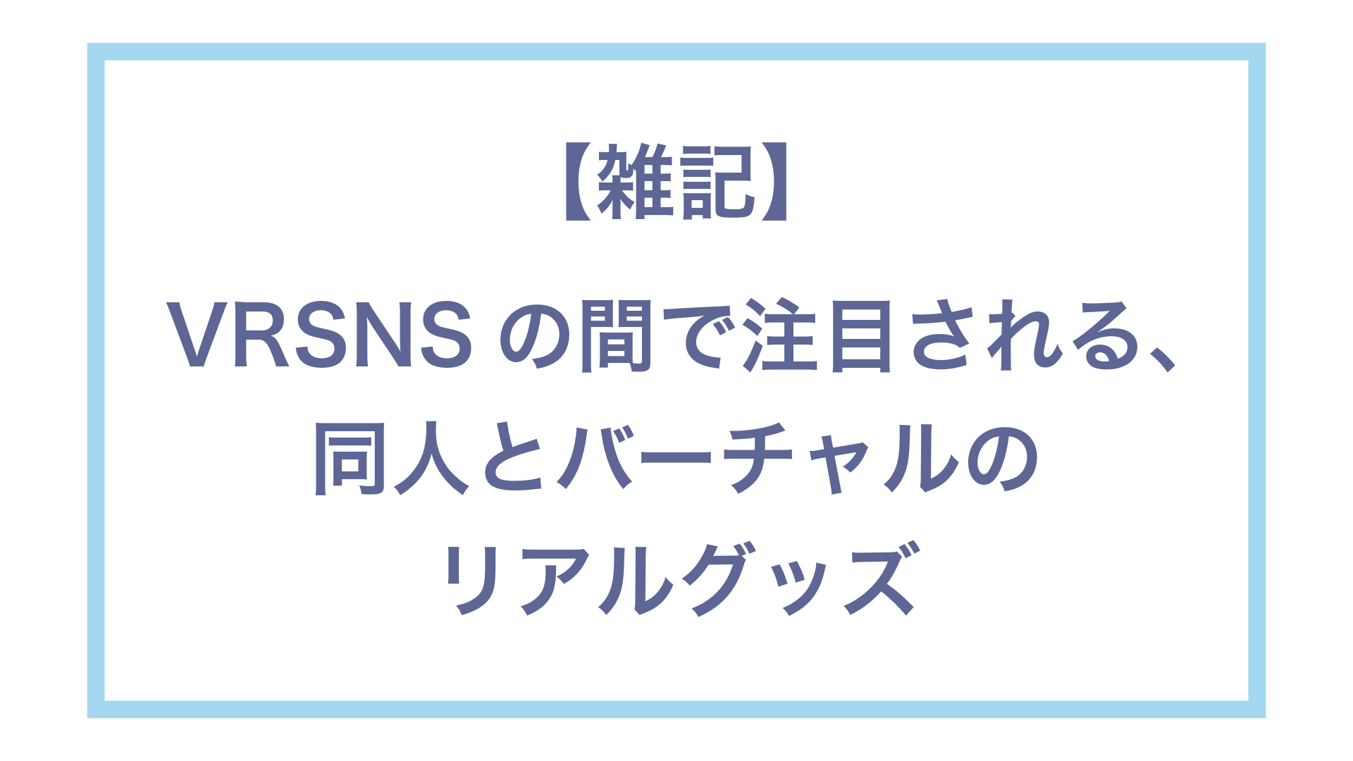 【雑記】VRSNSの間で注目される同人とバーチャルのリアルグッズ