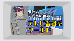 気分はテレビの世界！テレビ番組系ワールド