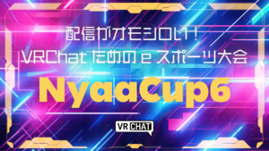配信がオモシロい！VRChatのためのeスポーツ大会NyaaCup6