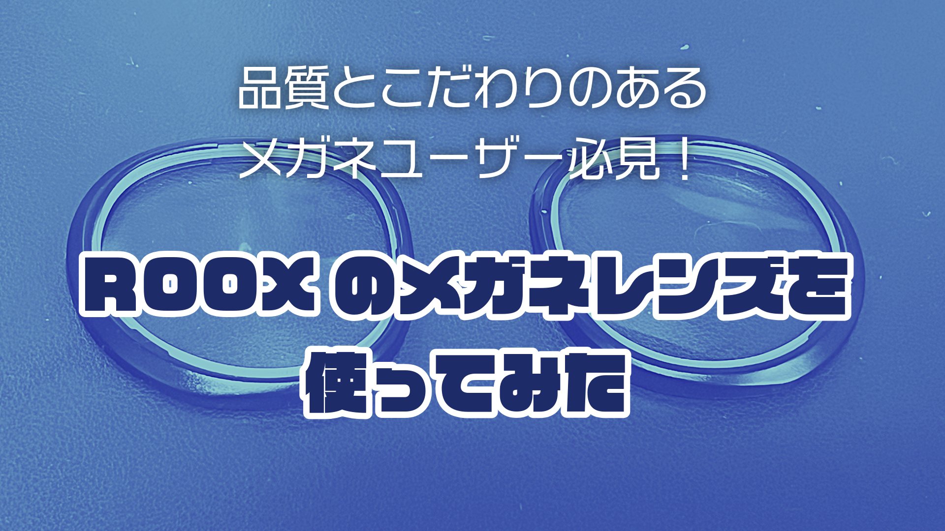 品質とこだわりのあるメガネユーザー必見！ROOXのメガネレンズを使ってみた