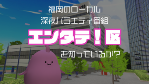 福岡のローカル深夜バラエティ番組エンタテ！区を知っているか？