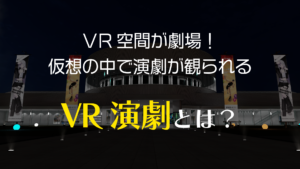 VR空間が劇場！仮想の中で演劇が観られるVR演劇とは？