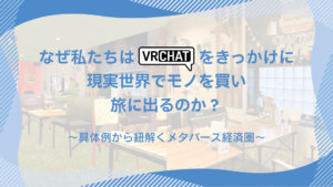 なぜ私たちはVRChatをきっかけに現実世界でモノを買い、旅に出るのか？