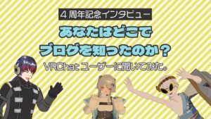 4周年記念インタビューあなたはどこでブログを知ったのか？VRChatユーザーに聞いてみた。